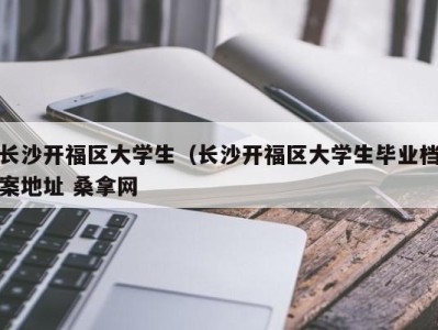 广州长沙开福区大学生（长沙开福区大学生毕业档案地址 桑拿网