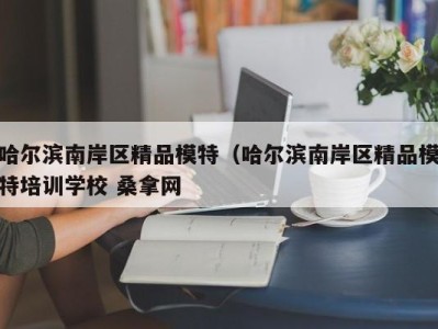 广州哈尔滨南岸区精品模特（哈尔滨南岸区精品模特培训学校 桑拿网