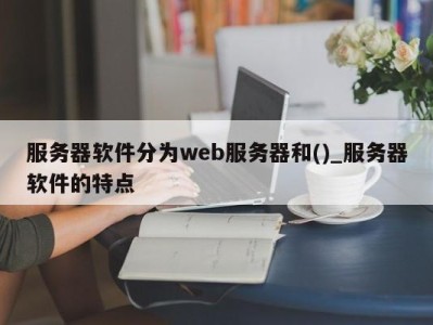 广州服务器软件分为web服务器和()_服务器软件的特点 