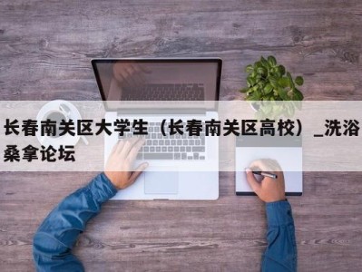 广州长春南关区大学生（长春南关区高校）_洗浴桑拿论坛