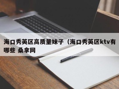 广州海口秀英区高质量妹子（海口秀英区ktv有哪些 桑拿网