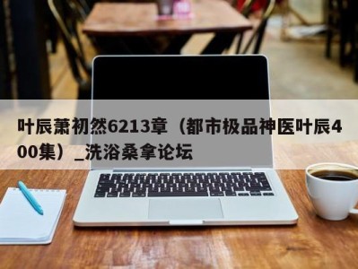 广州叶辰萧初然6213章（都市极品神医叶辰400集）_洗浴桑拿论坛