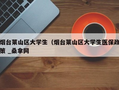 广州烟台莱山区大学生（烟台莱山区大学生医保政策 _桑拿网