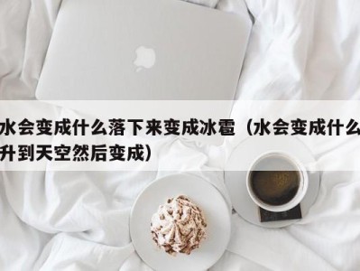 广州水会变成什么落下来变成冰雹（水会变成什么升到天空然后变成）