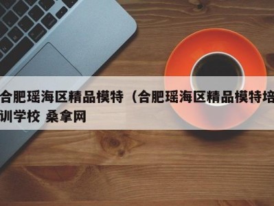 广州合肥瑶海区精品模特（合肥瑶海区精品模特培训学校 桑拿网