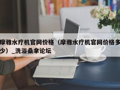 广州摩雅水疗机官网价格（摩雅水疗机官网价格多少）_洗浴桑拿论坛