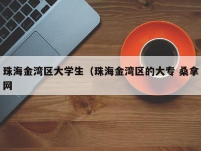 广州珠海金湾区大学生（珠海金湾区的大专 桑拿网