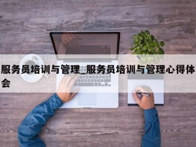 广州服务员培训与管理_服务员培训与管理心得体会 