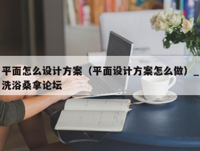 广州平面怎么设计方案（平面设计方案怎么做）_洗浴桑拿论坛