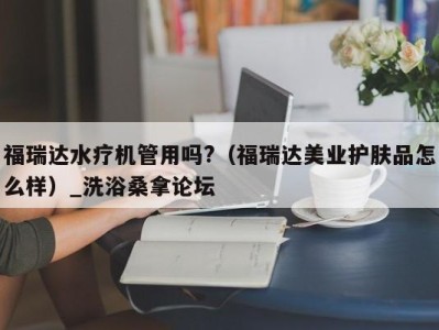 广州福瑞达水疗机管用吗?（福瑞达美业护肤品怎么样）_洗浴桑拿论坛