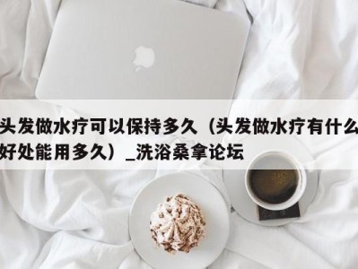 广州头发做水疗可以保持多久（头发做水疗有什么好处能用多久）_洗浴桑拿论坛