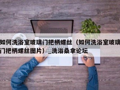 广州如何洗浴室玻璃门把柄螺丝（如何洗浴室玻璃门把柄螺丝图片）_洗浴桑拿论坛