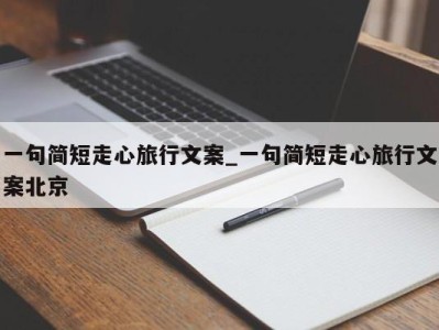 广州一句简短走心旅行文案_一句简短走心旅行文案北京 