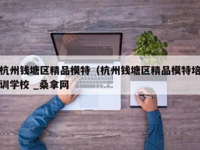 广州杭州钱塘区精品模特（杭州钱塘区精品模特培训学校 _桑拿网