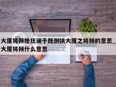 广州大厦将倾挽狂澜于既倒扶大厦之将倾的意思_大厦将倾什么意思 