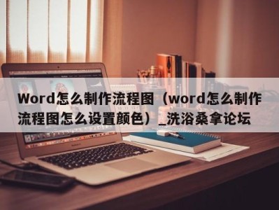 广州Word怎么制作流程图（word怎么制作流程图怎么设置颜色）_洗浴桑拿论坛