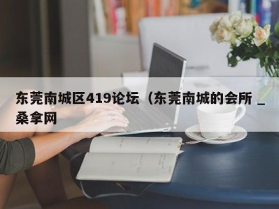 广州东莞南城区419论坛（东莞南城的会所 _桑拿网