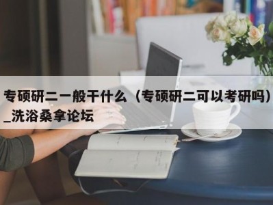 广州专硕研二一般干什么（专硕研二可以考研吗）_洗浴桑拿论坛