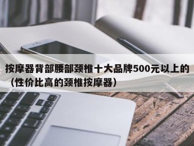 广州按摩器背部腰部颈椎十大品牌500元以上的（性价比高的颈椎按摩器）