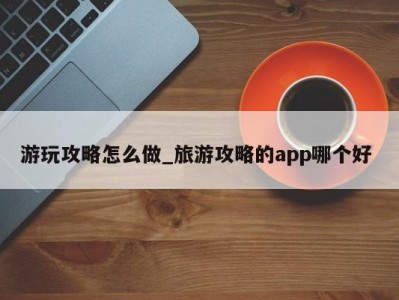 广州游玩攻略怎么做_旅游攻略的app哪个好 