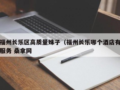 广州福州长乐区高质量妹子（福州长乐哪个酒店有服务 桑拿网