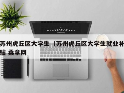 广州苏州虎丘区大学生（苏州虎丘区大学生就业补贴 桑拿网