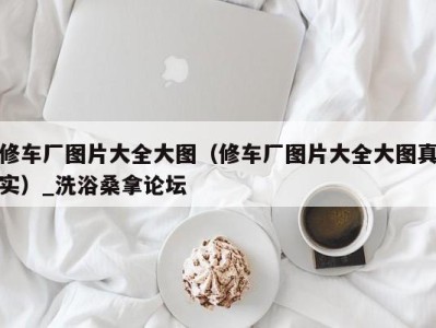 广州修车厂图片大全大图（修车厂图片大全大图真实）_洗浴桑拿论坛