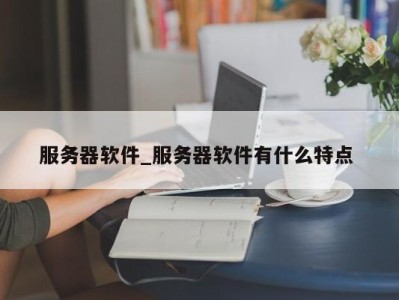 广州服务器软件_服务器软件有什么特点 