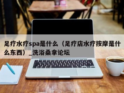 广州足疗水疗spa是什么（足疗店水疗按摩是什么东西）_洗浴桑拿论坛