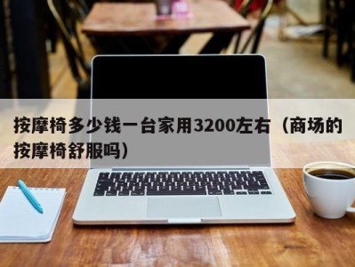 广州按摩椅多少钱一台家用3200左右（商场的按摩椅舒服吗）