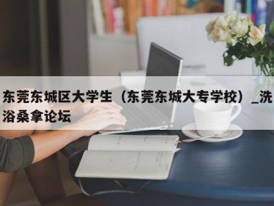 广州东莞东城区大学生（东莞东城大专学校）_洗浴桑拿论坛