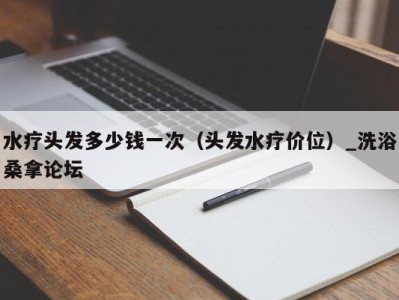 广州水疗头发多少钱一次（头发水疗价位）_洗浴桑拿论坛