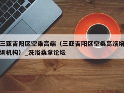 广州三亚吉阳区空乘高端（三亚吉阳区空乘高端培训机构）_洗浴桑拿论坛