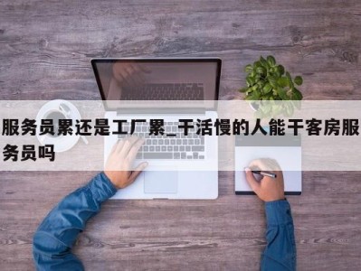 广州服务员累还是工厂累_干活慢的人能干客房服务员吗 