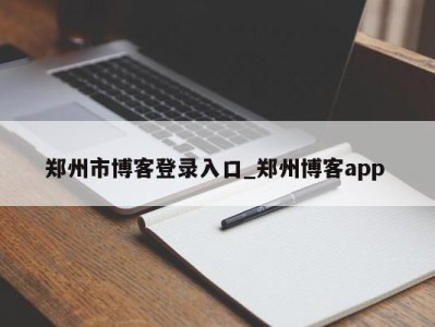 广州郑州市博客登录入口_郑州博客app 