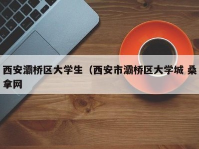 广州西安灞桥区大学生（西安市灞桥区大学城 桑拿网