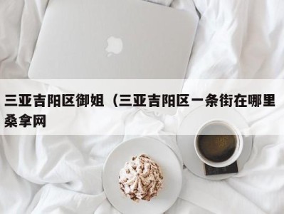 广州三亚吉阳区御姐（三亚吉阳区一条街在哪里 桑拿网