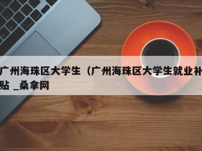 广州海珠区大学生（广州海珠区大学生就业补贴 _桑拿网