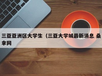 广州三亚亚洲区大学生（三亚大学城最新消息 桑拿网