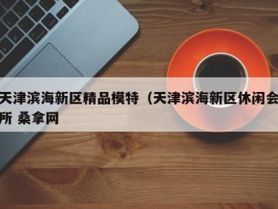 广州天津滨海新区精品模特（天津滨海新区休闲会所 桑拿网