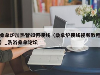 广州桑拿炉加热管如何接线（桑拿炉接线视频教程）_洗浴桑拿论坛