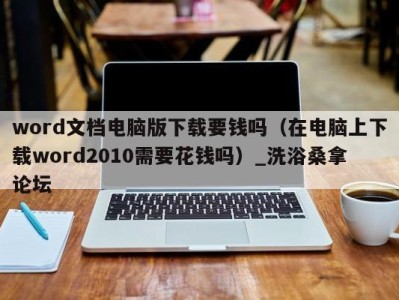 广州word文档电脑版下载要钱吗（在电脑上下载word2010需要花钱吗）_洗浴桑拿论坛