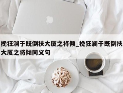 广州挽狂澜于既倒扶大厦之将倾_挽狂澜于既倒扶大厦之将倾同义句 