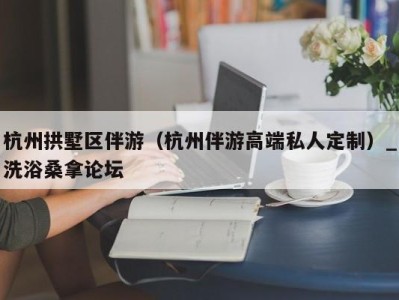 广州杭州拱墅区伴游（杭州伴游高端私人定制）_洗浴桑拿论坛