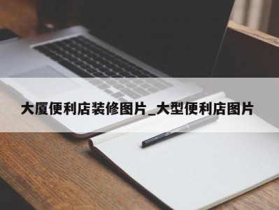 广州大厦便利店装修图片_大型便利店图片 