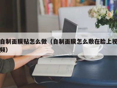 广州自制面膜贴怎么做（自制面膜怎么敷在脸上视频）