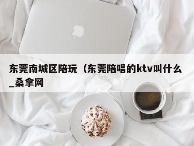 广州东莞南城区陪玩（东莞陪唱的ktv叫什么 _桑拿网