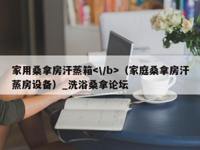 广州家用桑拿房汗蒸箱（家庭桑拿房汗蒸房设备）_洗浴桑拿论坛