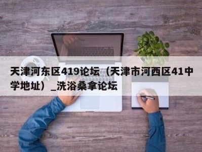 广州天津河东区419论坛（天津市河西区41中学地址）_洗浴桑拿论坛