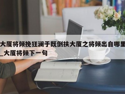 广州大厦将倾挽狂澜于既倒扶大厦之将倾出自哪里_大厦将倾下一句 